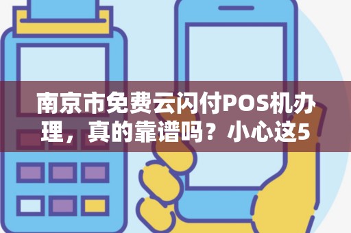 南京市免费云闪付POS机办理，真的靠谱吗？小心这5大陷阱！