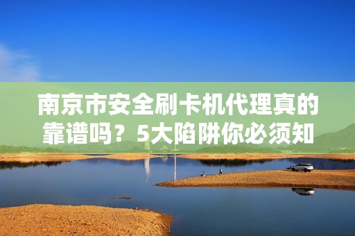 南京市安全刷卡机代理真的靠谱吗？5大陷阱你必须知道！