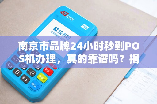 南京市品牌24小时秒到POS机办理，真的靠谱吗？揭秘背后隐藏的3大风险！