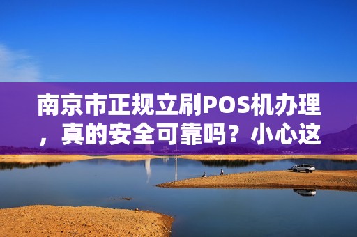 南京市正规立刷POS机办理，真的安全可靠吗？小心这5大陷阱！