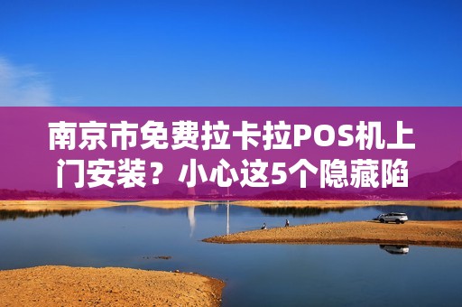 南京市免费拉卡拉POS机上门安装？小心这5个隐藏陷阱！