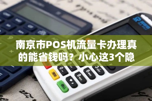 南京市POS机流量卡办理真的能省钱吗？小心这3个隐藏陷阱！