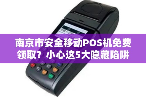 南京市安全移动POS机免费领取？小心这5大隐藏陷阱！