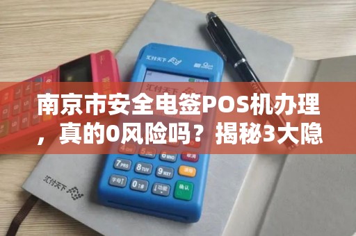 南京市安全电签POS机办理，真的0风险吗？揭秘3大隐藏陷阱！
