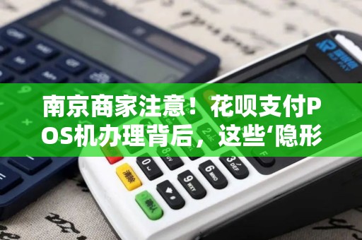 南京商家注意！花呗支付POS机办理背后，这些‘隐形坑’你可能还不知道！