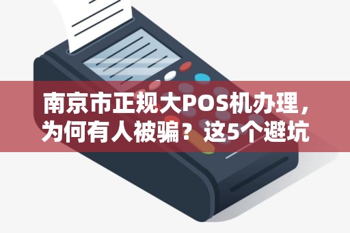 南京市正规大POS机办理，为何有人被骗？这5个避坑指南必须看！