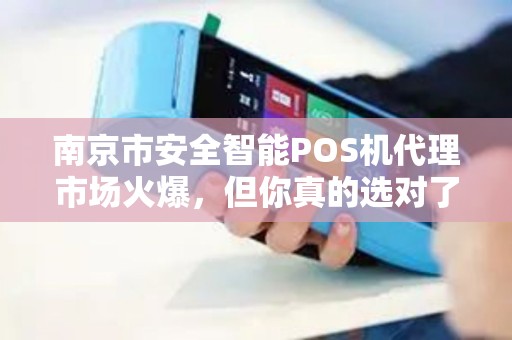 南京市安全智能POS机代理市场火爆，但你真的选对了吗？揭秘代理背后的3大陷阱与5个成功关键！