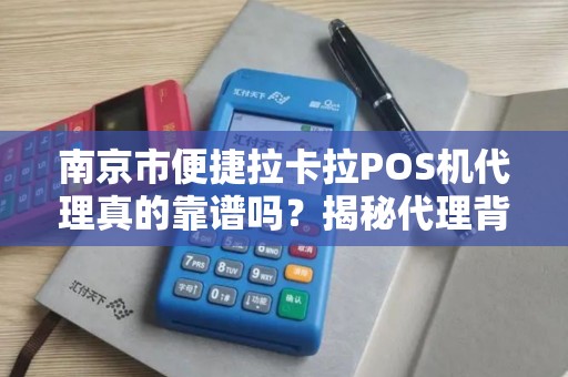 南京市便捷拉卡拉POS机代理真的靠谱吗？揭秘代理背后的5大陷阱与3个避坑技巧！