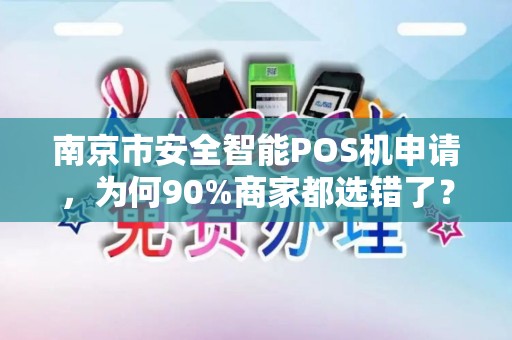 南京市安全智能POS机申请，为何90%商家都选错了？这些隐藏风险你知道吗？