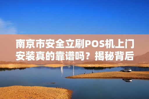 南京市安全立刷POS机上门安装真的靠谱吗？揭秘背后的三大陷阱！