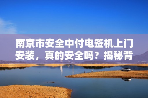 南京市安全中付电签机上门安装，真的安全吗？揭秘背后的3大隐患！