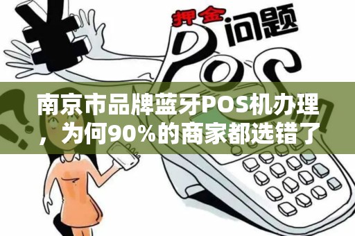 南京市品牌蓝牙POS机办理，为何90%的商家都选错了？揭秘3大隐藏陷阱！