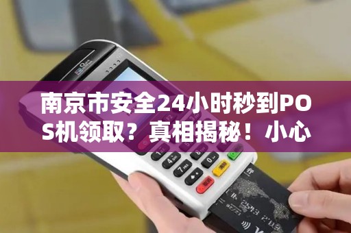 南京市安全24小时秒到POS机领取？真相揭秘！小心这些隐藏陷阱！