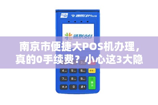南京市便捷大POS机办理，真的0手续费？小心这3大隐形陷阱！