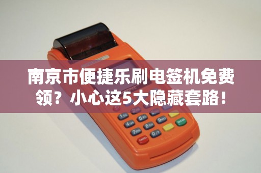 南京市便捷乐刷电签机免费领？小心这5大隐藏套路！