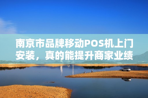 南京市品牌移动POS机上门安装，真的能提升商家业绩吗？揭秘背后的5大关键因素