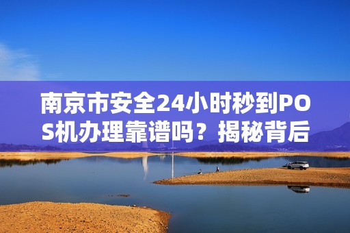 南京市安全24小时秒到POS机办理靠谱吗？揭秘背后隐藏的3大风险！