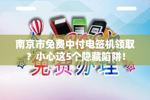 南京市免费中付电签机领取？小心这5个隐藏陷阱！