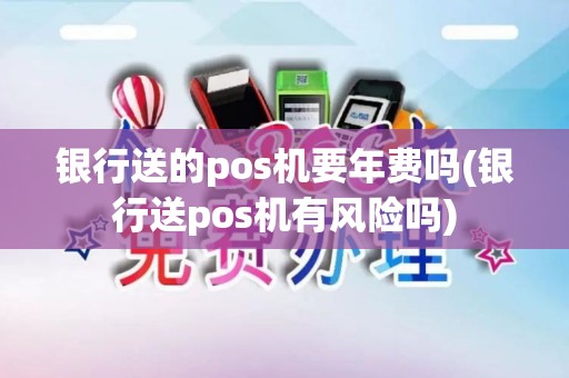 银行送的pos机要年费吗(银行送pos机有风险吗)