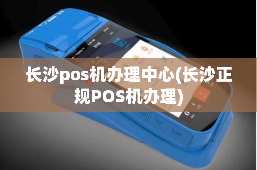 长沙pos机办理中心(长沙正规POS机办理)
