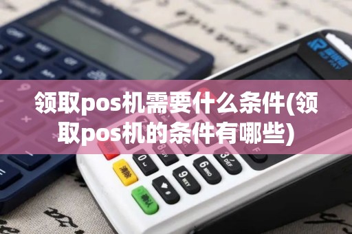 领取pos机需要什么条件(领取pos机的条件有哪些)