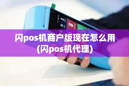 闪pos机商户版现在怎么用(闪pos机代理)