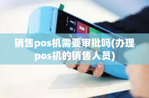 销售pos机需要审批吗(办理pos机的销售人员)