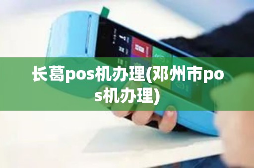 长葛pos机办理(邓州市pos机办理)