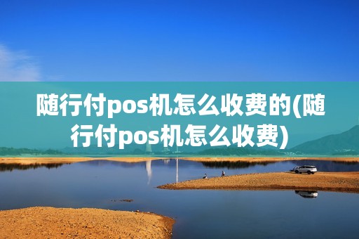 随行付pos机怎么收费的(随行付pos机怎么收费)