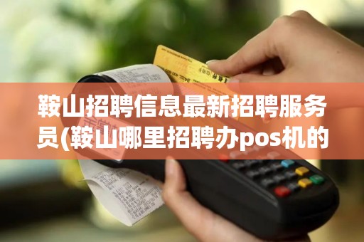 鞍山招聘信息最新招聘服务员(鞍山哪里招聘办pos机的)
