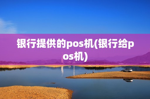 银行提供的pos机(银行给pos机)