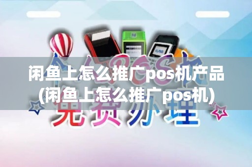 闲鱼上怎么推广pos机产品(闲鱼上怎么推广pos机)