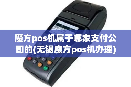 魔方pos机属于哪家支付公司的(无锡魔方pos机办理)