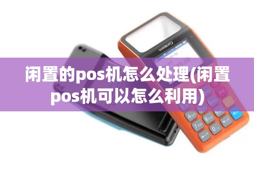 闲置的pos机怎么处理(闲置pos机可以怎么利用)
