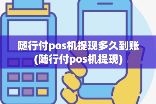 随行付pos机提现多久到账(随行付pos机提现)