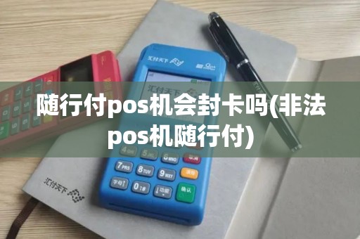 随行付pos机会封卡吗(非法pos机随行付)