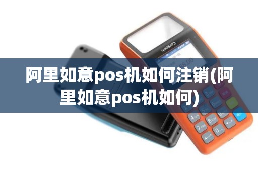 阿里如意pos机如何注销(阿里如意pos机如何)