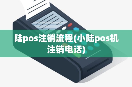 陆pos注销流程(小陆pos机注销电话)