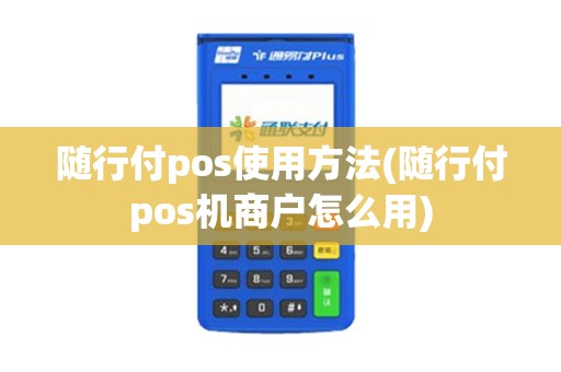 随行付pos使用方法(随行付pos机商户怎么用)