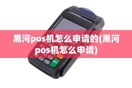 黑河pos机怎么申请的(黑河pos机怎么申请)