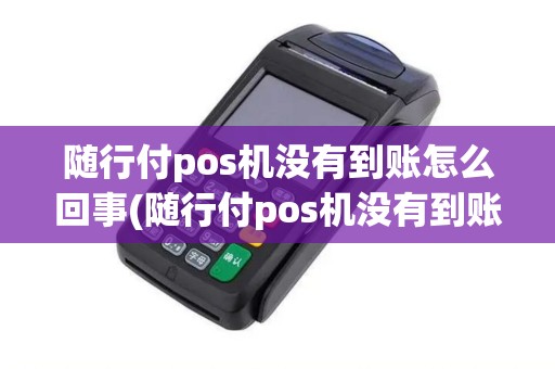 随行付pos机没有到账怎么回事(随行付pos机没有到账)