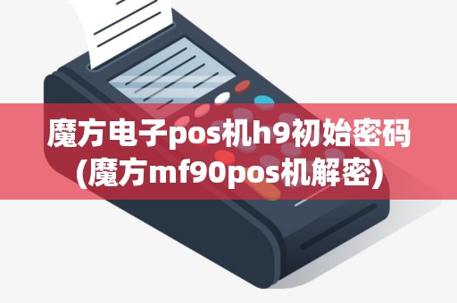 魔方电子pos机h9初始密码(魔方mf90pos机解密)