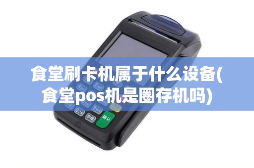 食堂刷卡机属于什么设备(食堂pos机是圈存机吗)