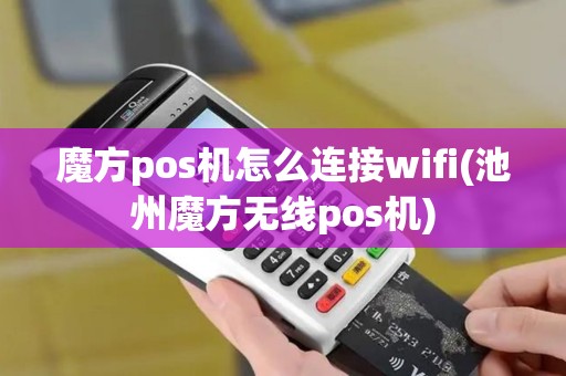 魔方pos机怎么连接wifi(池州魔方无线pos机)