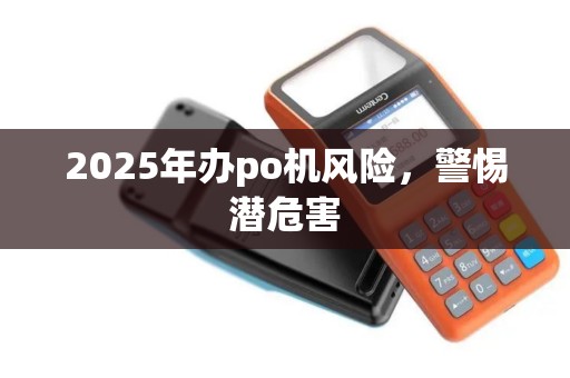 2025年办po机风险，警惕潜危害