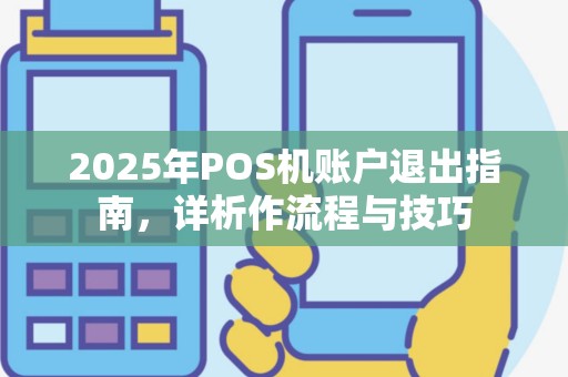 2025年POS机账户退出指南，详析作流程与技巧