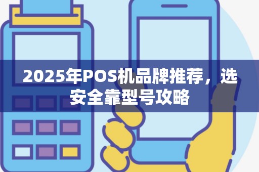 2025年POS机品牌推荐，选安全靠型号攻略