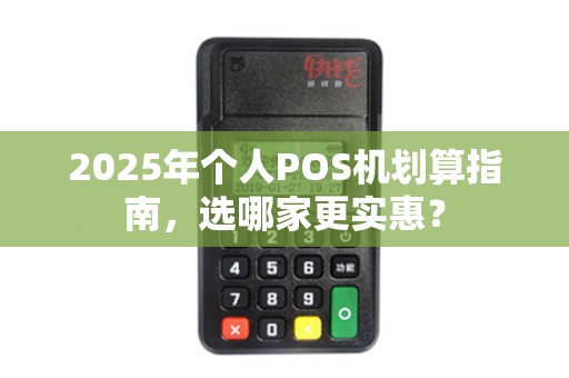 2025年个人POS机划算指南，选哪家更实惠？