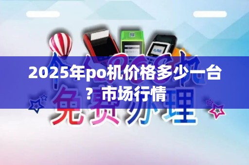 2025年po机价格多少一台？市场行情