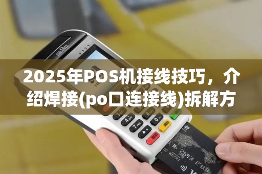 2025年POS机接线技巧，介绍焊接(po口连接线)拆解方法